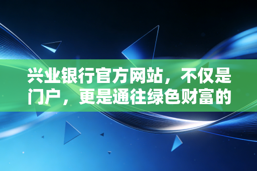 兴业银行官方网站，不仅是门户，更是通往绿色财富的数字化桥梁