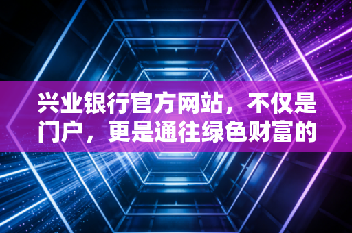 兴业银行官方网站，不仅是门户，更是通往绿色财富的数字化桥梁