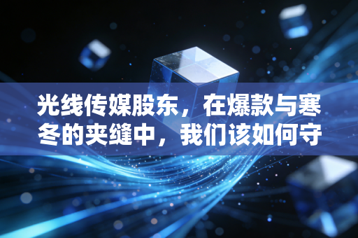 光线传媒股东，在爆款与寒冬的夹缝中，我们该如何守住那份电影梦？