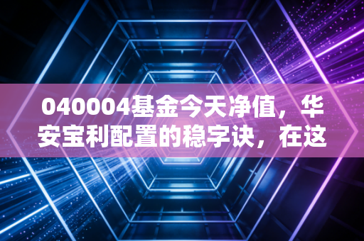 040004基金今天净值，华安宝利配置的稳字诀，在这个震荡市里到底有多香？