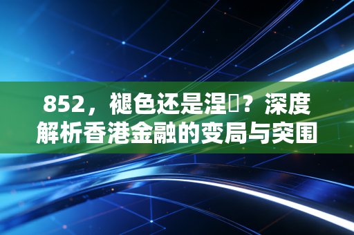 852,褪色还是涅槃?深度解析香港金融的变局与突围