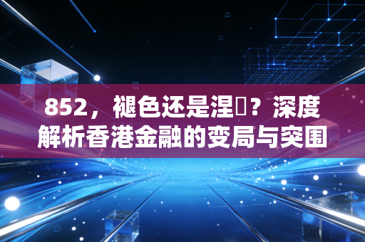 852,褪色还是涅槃?深度解析香港金融的变局与突围