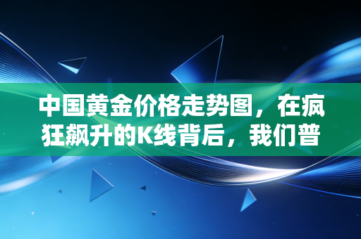 中国黄金价格走势图，在疯狂飙升的K线背后，我们普通人该如何安放那颗焦虑的心？