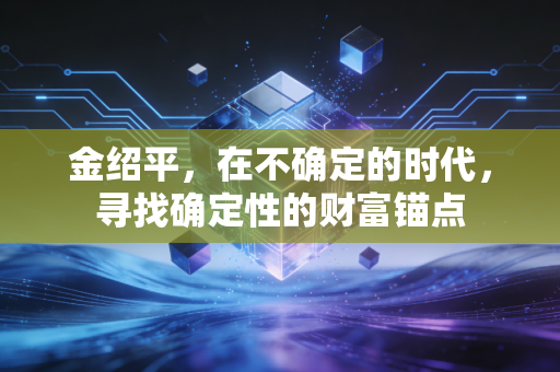 金绍平，在不确定的时代，寻找确定性的财富锚点