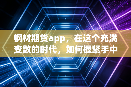 钢材期货app，在这个充满变数的时代，如何握紧手中的钢筋铁骨？