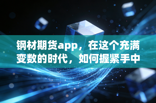 钢材期货app，在这个充满变数的时代，如何握紧手中的钢筋铁骨？