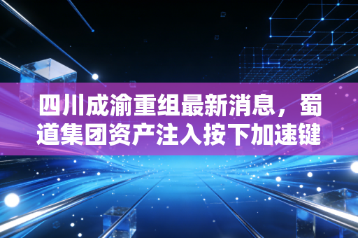 四川成渝重组最新消息，蜀道集团资产注入按下加速键，这只现金奶牛还能香多久？