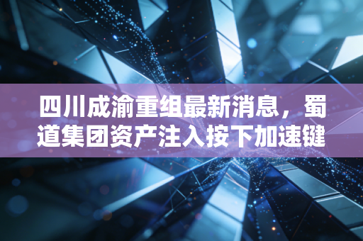 四川成渝重组最新消息，蜀道集团资产注入按下加速键，这只现金奶牛还能香多久？