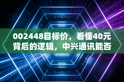 002448目标价，看懂40元背后的逻辑，中兴通讯能否扛起算力大旗？