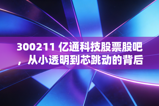 300211 亿通科技股票股吧，从小透明到芯跳动的背后，散户的狂欢与冷静思考