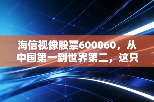 海信视像股票600060，从中国第一到世界第二，这只显示龙头能否撑起你的财富梦想？