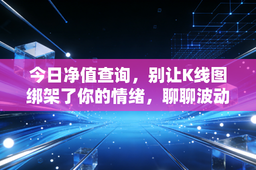 今日净值查询，别让K线图绑架了你的情绪，聊聊波动背后的真相