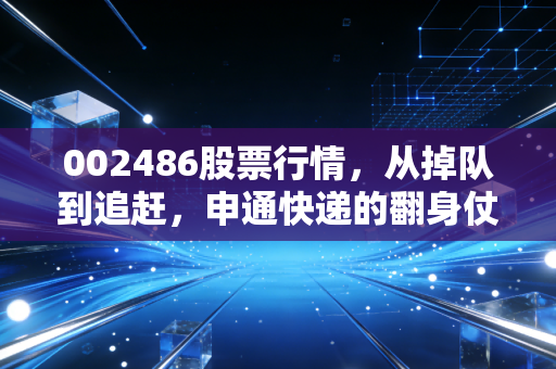 002486股票行情，从掉队到追赶，申通快递的翻身仗还要打多久？