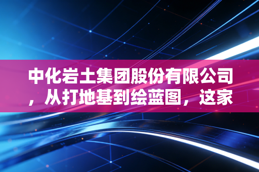 中化岩土集团股份有限公司，从打地基到绘蓝图，这家基建隐形冠军的突围之路