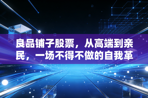 良品铺子股票，从高端到亲民，一场不得不做的自我革命
