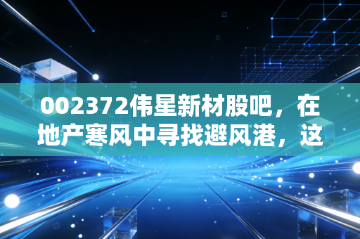 002372伟星新材股吧，在地产寒风中寻找避风港，这只管材茅台还香吗？