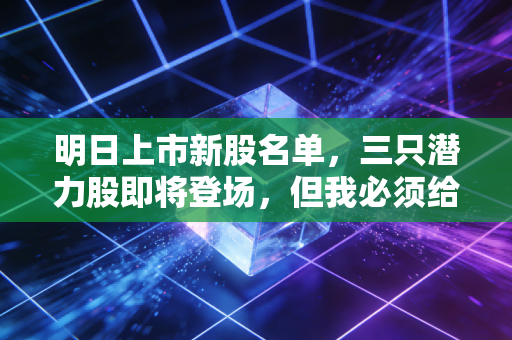 明日上市新股名单,三只潜力股即将登场,但我必须给你泼一盆冷水