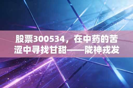 股票300534,在中药的苦涩中寻找甘甜——陇神戎发的深度复盘与思考