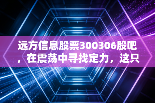 远方信息股票300306股吧，在震荡中寻找定力，这只创业板老兵还能走多远？