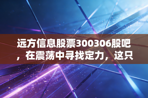 远方信息股票300306股吧，在震荡中寻找定力，这只创业板老兵还能走多远？