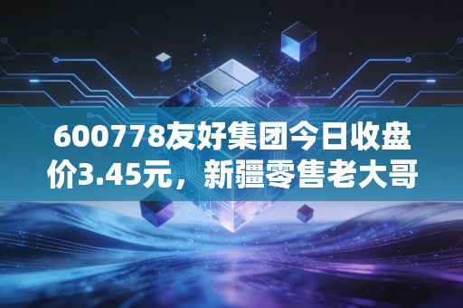 600778友好集团今日收盘价3.45元，新疆零售老大哥的困顿与坚守，我们在期待什么？