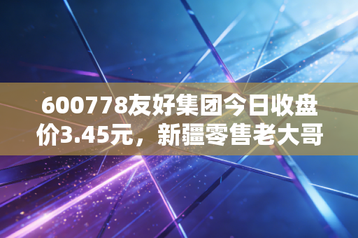 600778友好集团今日收盘价3.45元，新疆零售老大哥的困顿与坚守，我们在期待什么？
