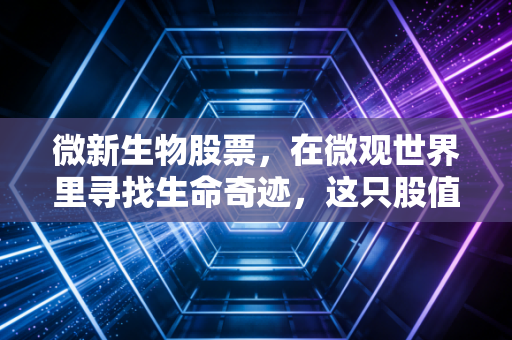 微新生物股票，在微观世界里寻找生命奇迹，这只股值得我们重仓押注吗？