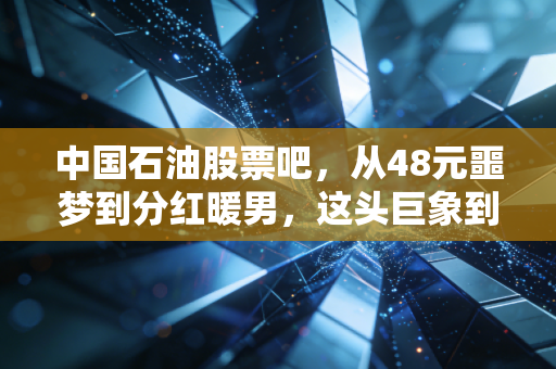 中国石油股票吧,从48元噩梦到分红暖男,这头巨象到底还能不能追?