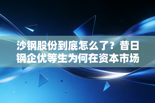 沙钢股份到底怎么了？昔日钢企优等生为何在资本市场上迷了路