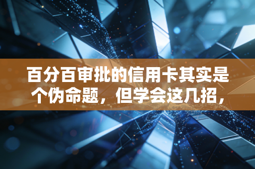 百分百审批的信用卡其实是个伪命题，但学会这几招，下卡率轻松翻倍
