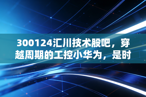 300124汇川技术股吧,穿越周期的工控小华为,是时候上车还是继续熬?
