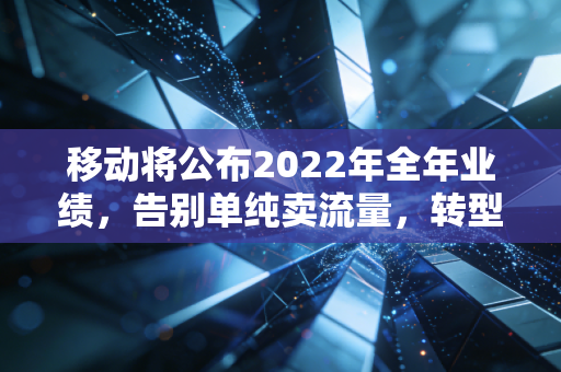 移动将公布2022年全年业绩，告别单纯卖流量，转型阵痛后的大象真的起舞了吗？