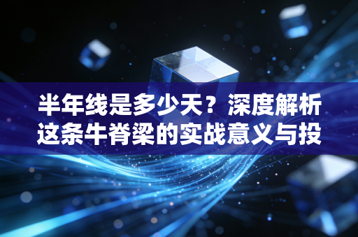 半年线是多少天?深度解析这条牛脊梁的实战意义与投资心法
