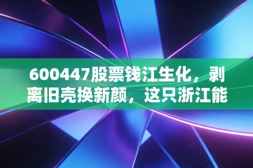 600447股票钱江生化,剥离旧壳换新颜,这只浙江能否借力国企改革腾飞?