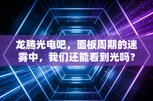 龙腾光电吧，面板周期的迷雾中，我们还能看到光吗？