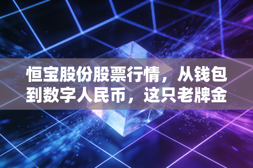 恒宝股份股票行情,从钱包到数字人民币,这只老牌金融科技股还能飞多高?