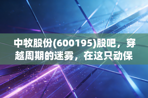 中牧股份(600195)股吧，穿越周期的迷雾，在这只动保国家队身上寻找确定性
