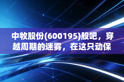 中牧股份(600195)股吧，穿越周期的迷雾，在这只动保国家队身上寻找确定性