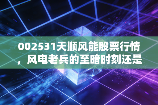 002531天顺风能股票行情,风电老兵的至暗时刻还是黄金坑?深度解析与投资思考
