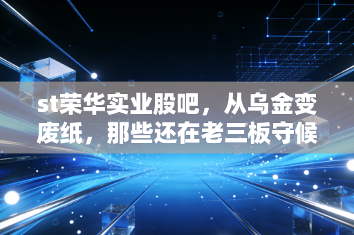 st荣华实业股吧,从乌金变废纸,那些还在老三板守候的散户还好吗?