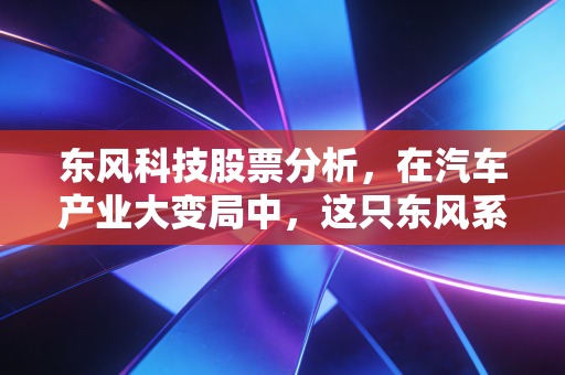 东风科技股票分析，在汽车产业大变局中，这只东风系老将能否借势起飞？