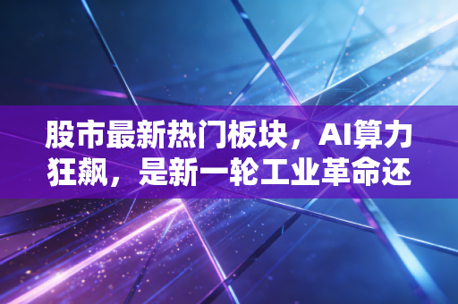 股市最新热门板块,AI算力狂飙,是新一轮工业革命还是资本的狂欢?