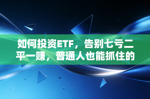 如何投资ETF,告别七亏二平一赚,普通人也能抓住的财富密码