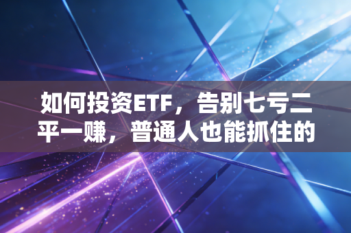 如何投资ETF，告别七亏二平一赚，普通人也能抓住的财富密码