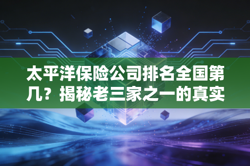 太平洋保险公司排名全国第几?揭秘老三家之一的真实实力与选择逻辑