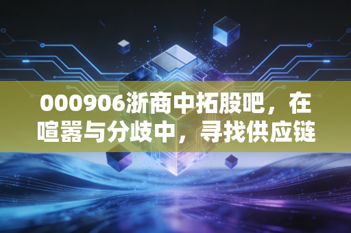 000906浙商中拓股吧,在喧嚣与分歧中,寻找供应链龙头的真实价值