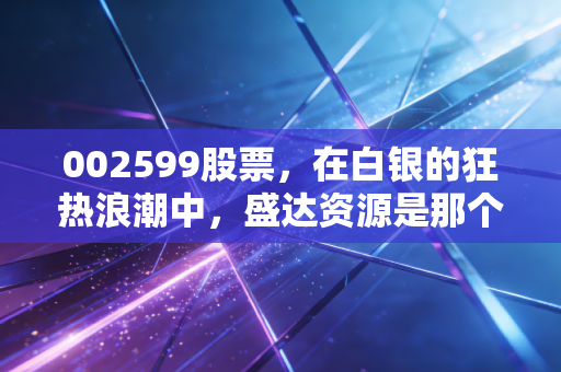 002599股票，在白银的狂热浪潮中，盛达资源是那个被低估的淘金客吗？