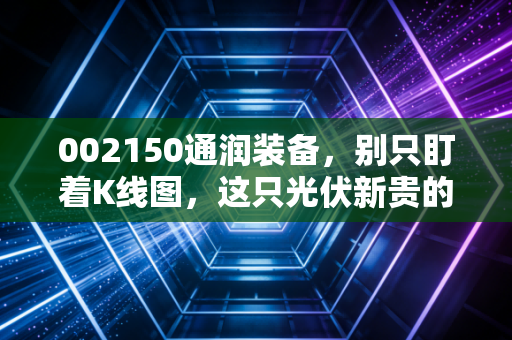 002150通润装备，别只盯着K线图，这只光伏新贵的底牌到底是什么？