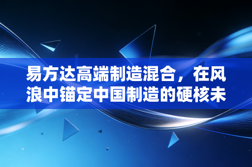 易方达高端制造混合,在风浪中锚定中国制造的硬核未来