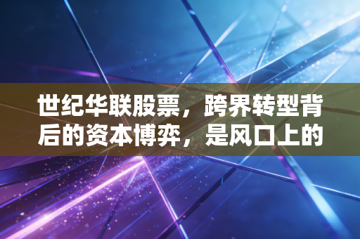 世纪华联股票,跨界转型背后的资本博弈,是风口上的猪还是被遗忘的珍珠?